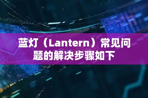 蓝灯(Lantern)常见问题的解决步骤如下 蓝灯(Lantern)常见问题的解决步骤如下