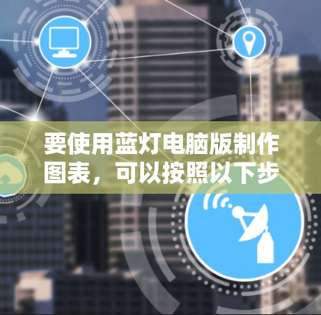 要使用蓝灯电脑版制作图表,可以按照以下步骤进行 要使用蓝灯电脑版制作图表,可以按照以下步骤进行