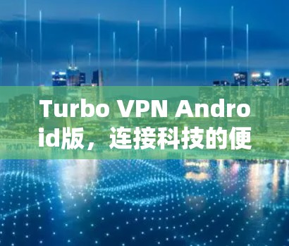 Turbo VPN Android版,连接科技的便捷之路 Turbo VPN Android版,连接科技的便捷之路