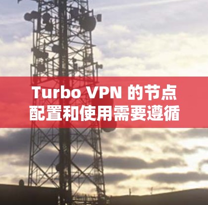 Turbo VPN 的节点配置和使用需要遵循以下几点指南 Turbo VPN 的节点配置和使用需要遵循以下几点指南