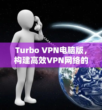 Turbo VPN电脑版,构建高效VPN网络的实用指南 Turbo VPN电脑版,构建高效VPN网络的实用指南