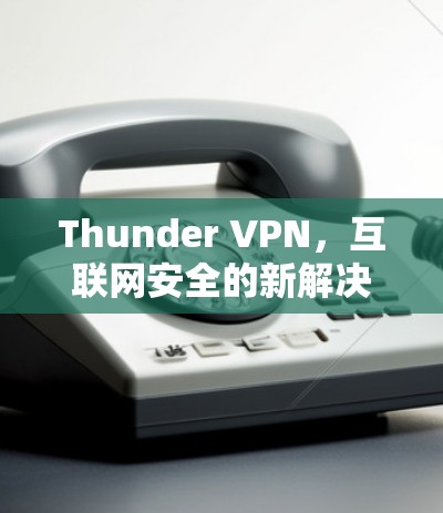 Thunder VPN,互联网安全的新解决方案 Thunder VPN,互联网安全的新解决方案