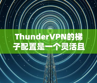 ThunderVPN的梯子配置是一个灵活且重要的部分,因为它允许用户根据需要调整防火墙的性能和网络访问控制。以下是ThunderVPN梯子配置的详细步骤和说明 ThunderVPN的梯子配置是一个灵活且重要的部分,因为它允许用户根据需要调整防火墙的性能和网络访问控制。以下是ThunderVPN梯子配置的详细步骤和说明