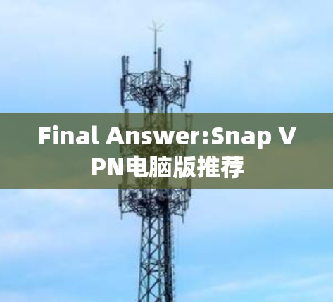 Final Answer:Snap VPN电脑版推荐 Final Answer:Snap VPN电脑版推荐
