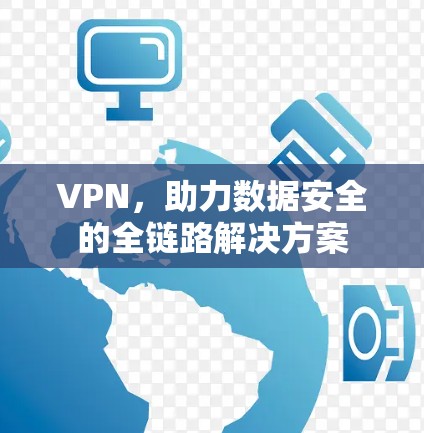 VPN,助力数据安全的全链路解决方案 VPN,助力数据安全的全链路解决方案