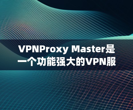 VPNProxy Master是一个功能强大的VPN服务器配置工具,适合对VPN有一定了解或有一定技术能力的用户使用。以下是使用VPNProxy Master的详细步骤和注意事项 VPNProxy Master是一个功能强大的VPN服务器配置工具,适合对VPN有一定了解或有一定技术能力的用户使用。以下是使用VPNProxy Master的详细步骤和注意事项