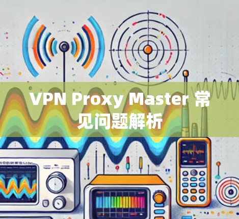 VPN Proxy Master 常见问题解析 VPN Proxy Master 常见问题解析