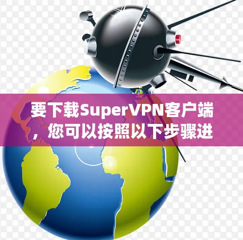 要下载SuperVPN客户端,您可以按照以下步骤进行 要下载SuperVPN客户端,您可以按照以下步骤进行