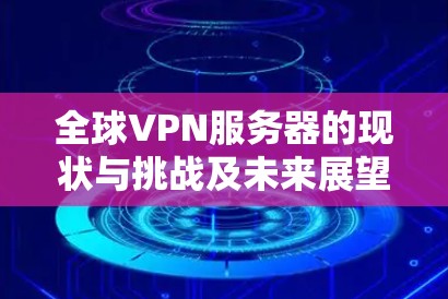 全球VPN服务器的现状与挑战及未来展望 全球VPN服务器的现状与挑战及未来展望