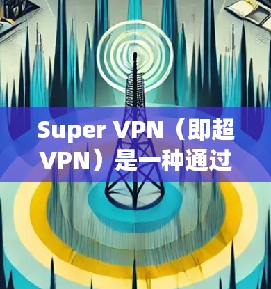 Super VPN(即超VPN)是一种通过VPN技术访问外部网站的软件,允许用户在电脑上运行。Super VPN电脑版通常包括以下功能和信息 Super VPN(即超VPN)是一种通过VPN技术访问外部网站的软件,允许用户在电脑上运行。Super VPN电脑版通常包括以下功能和信息