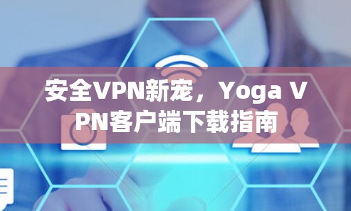 安全VPN新宠,Yoga VPN客户端下载指南 安全VPN新宠,Yoga VPN客户端下载指南