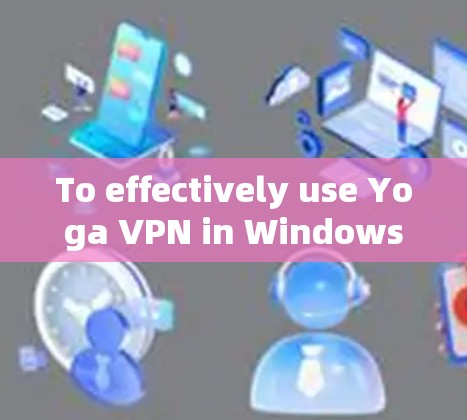 To effectively use Yoga VPN in Windows,follow these organized steps: To effectively use Yoga VPN in Windows,follow these organized steps: