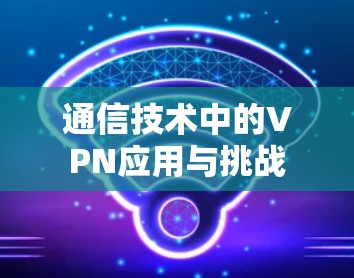 通信技术中的VPN应用与挑战 通信技术中的VPN应用与挑战