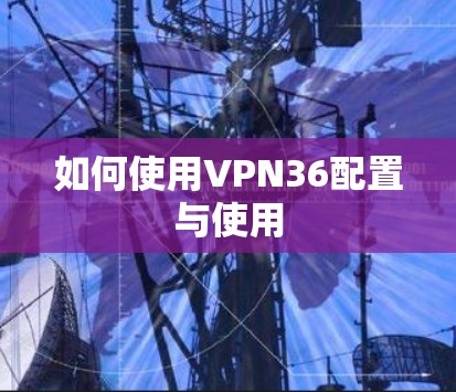 如何使用VPN36配置与使用 如何使用VPN36配置与使用