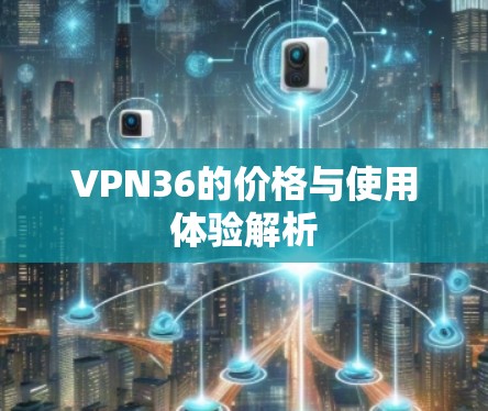 VPN36的价格与使用体验解析 VPN36的价格与使用体验解析