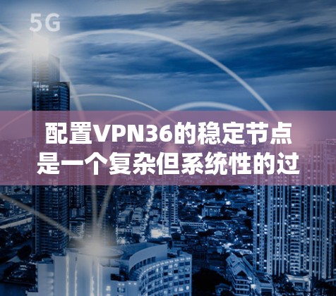配置VPN36的稳定节点是一个复杂但系统性的过程,涉及多个步骤和安全配置。以下是一个逐步指南,帮助您完成这个过程 配置VPN36的稳定节点是一个复杂但系统性的过程,涉及多个步骤和安全配置。以下是一个逐步指南,帮助您完成这个过程