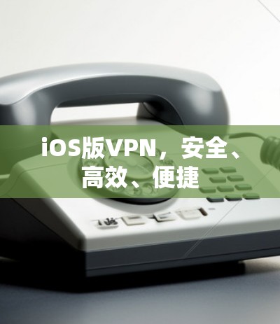 iOS版VPN,安全、高效、便捷 iOS版VPN,安全、高效、便捷