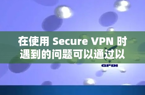 在使用 Secure VPN 时遇到的问题可以通过以下步骤逐步解决 在使用 Secure VPN 时遇到的问题可以通过以下步骤逐步解决