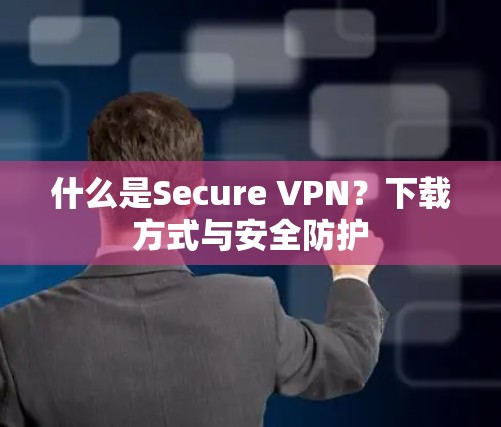 什么是Secure VPN?下载方式与安全防护 什么是Secure VPN?下载方式与安全防护