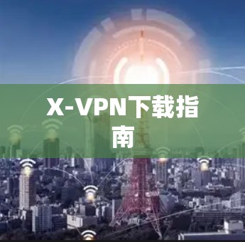 X-VPN下载指南 X-VPN下载指南