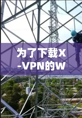 为了下载X-VPN的Windows版本,您可以按照以下步骤操作 为了下载X-VPN的Windows版本,您可以按照以下步骤操作