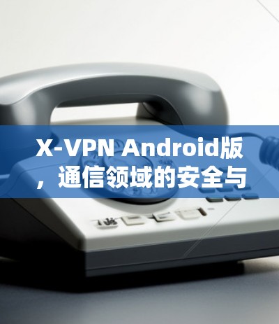 X-VPN Android版,通信领域的安全与便捷解决方案 X-VPN Android版,通信领域的安全与便捷解决方案