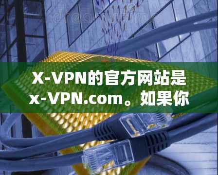 X-VPN的官方网站是x-VPN.com。如果你无法访问该网站,可以尝试以下方法 X-VPN的官方网站是x-VPN.com。如果你无法访问该网站,可以尝试以下方法