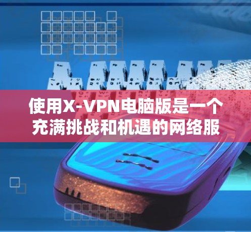 使用X-VPN电脑版是一个充满挑战和机遇的网络服务,以下是详细的步骤指南 使用X-VPN电脑版是一个充满挑战和机遇的网络服务,以下是详细的步骤指南
