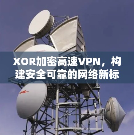 XOR加密高速VPN,构建安全可靠的网络新标准 XOR加密高速VPN,构建安全可靠的网络新标准