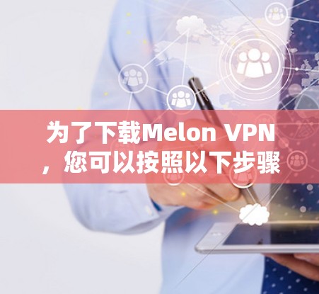 为了下载Melon VPN,您可以按照以下步骤进行操作 为了下载Melon VPN,您可以按照以下步骤进行操作