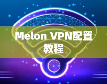 Melon VPN配置教程 Melon VPN配置教程