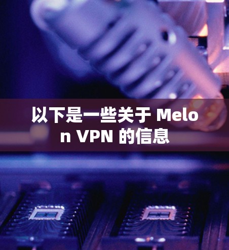 以下是一些关于 Melon VPN 的信息 以下是一些关于 Melon VPN 的信息
