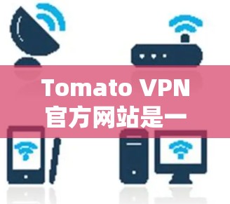 Tomato VPN官方网站是一个提供VPN服务的网站,旨在帮助用户访问互联网。以下是对Tomato VPN官方网站的简要介绍 Tomato VPN官方网站是一个提供VPN服务的网站,旨在帮助用户访问互联网。以下是对Tomato VPN官方网站的简要介绍