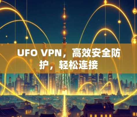 UFO VPN,高效安全防护,轻松连接 UFO VPN,高效安全防护,轻松连接