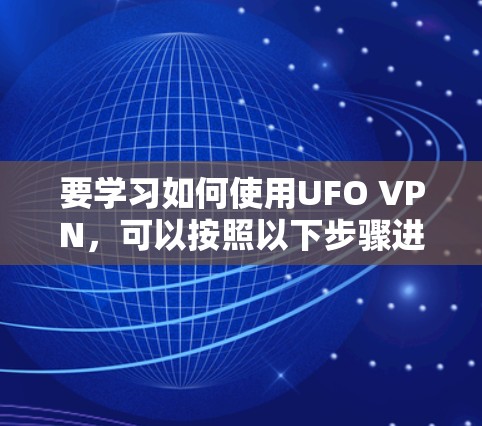 要学习如何使用UFO VPN,可以按照以下步骤进行 要学习如何使用UFO VPN,可以按照以下步骤进行