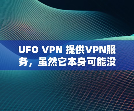 UFO VPN 提供VPN服务,虽然它本身可能没有官方的广告或明显的优惠活动,但可能在某些平台上存在促销信息。以下是一些可能的UFO VPN优惠和建议 UFO VPN 提供VPN服务,虽然它本身可能没有官方的广告或明显的优惠活动,但可能在某些平台上存在促销信息。以下是一些可能的UFO VPN优惠和建议