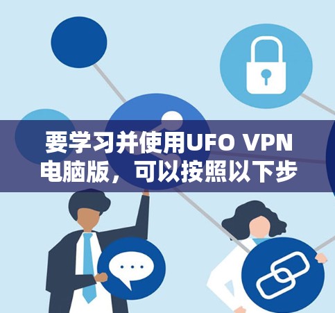 要学习并使用UFO VPN电脑版,可以按照以下步骤进行 要学习并使用UFO VPN电脑版,可以按照以下步骤进行