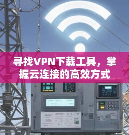 寻找VPN下载工具,掌握云连接的高效方式 寻找VPN下载工具,掌握云连接的高效方式