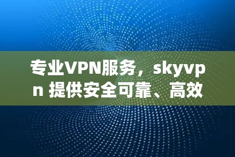 专业VPN服务,skyvpn 提供安全可靠、高效便捷的互联网连接,助力您的数据安全与网络体验 专业VPN服务,skyvpn 提供安全可靠、高效便捷的互联网连接,助力您的数据安全与网络体验