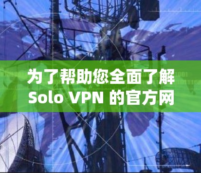 为了帮助您全面了解Solo VPN 的官方网站，以下是一个系统化的总结