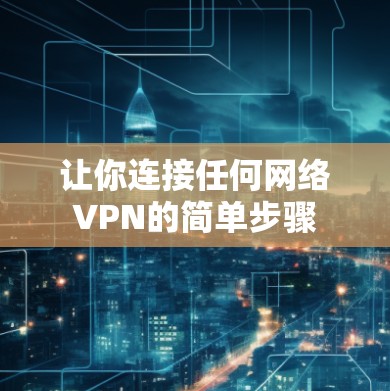 让你连接任何网络VPN的简单步骤 让你连接任何网络VPN的简单步骤