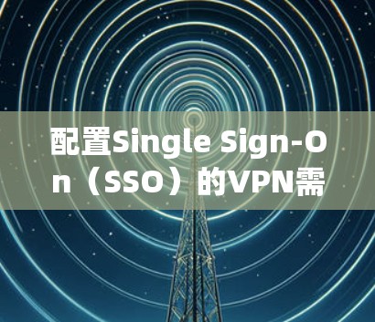 配置Single Sign-On(SSO)的VPN需要遵循以下步骤 配置Single Sign-On(SSO)的VPN需要遵循以下步骤