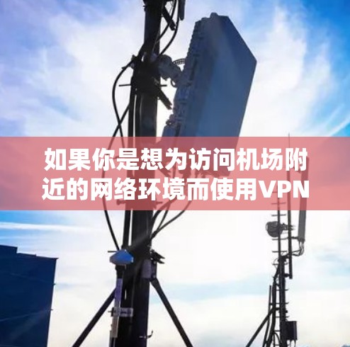 如果你是想为访问机场附近的网络环境而使用VPN设备,那么以下是一些推荐的设备和配置方法 如果你是想为访问机场附近的网络环境而使用VPN设备,那么以下是一些推荐的设备和配置方法