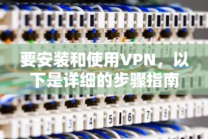 要安装和使用VPN,以下是详细的步骤指南 要安装和使用VPN,以下是详细的步骤指南