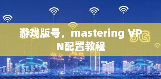 游戏版号,mastering VPN配置教程 游戏版号,mastering VPN配置教程