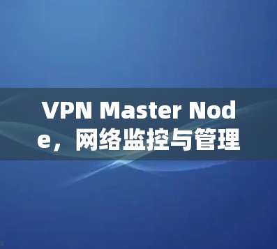 VPN Master Node,网络监控与管理的核心角色 VPN Master Node,网络监控与管理的核心角色