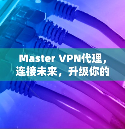 Master VPN代理,连接未来,升级你的通信世界 Master VPN代理,连接未来,升级你的通信世界