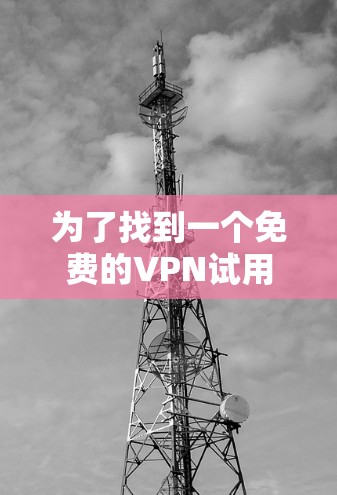 为了找到一个免费的VPN试用,以下是一些推荐,考虑到使用限制和体验 为了找到一个免费的VPN试用,以下是一些推荐,考虑到使用限制和体验
