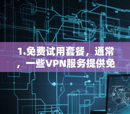 1.免费试用套餐,通常,一些VPN服务提供免费试用,用户可以尝试使用一段时间。试用时间可能为7天、15天或3天,具体取决于服务提供商 1.免费试用套餐,通常,一些VPN服务提供免费试用,用户可以尝试使用一段时间。试用时间可能为7天、15天或3天,具体取决于服务提供商