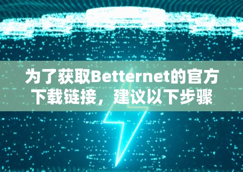 为了获取Betternet的官方下载链接,建议以下步骤 为了获取Betternet的官方下载链接,建议以下步骤